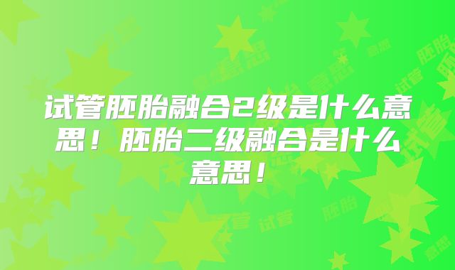 试管胚胎融合2级是什么意思!胚胎二级融合是什么意思!
