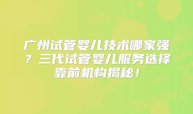 广州试管婴儿技术哪家强？三代试管婴儿服务选择靠前机构揭秘！
