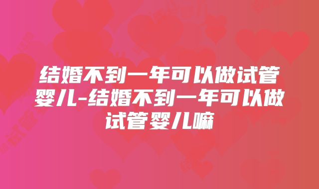 结婚不到一年可以做试管婴儿-结婚不到一年可以做试管婴儿嘛
