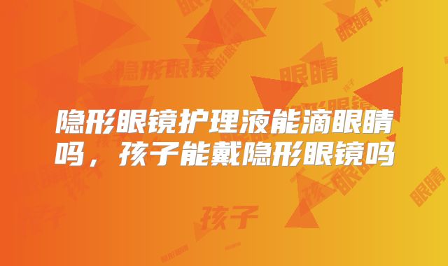 隐形眼镜护理液能滴眼睛吗，孩子能戴隐形眼镜吗