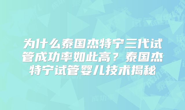 为什么泰国杰特宁三代试管成功率如此高？泰国杰特宁试管婴儿技术揭秘