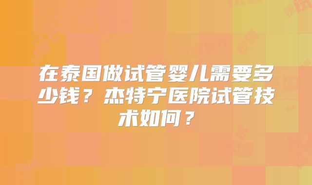 在泰国做试管婴儿需要多少钱?杰特宁医院试管技术如何?