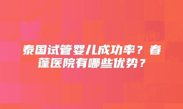 泰国试管婴儿成功率？春蓬医院有哪些优势？