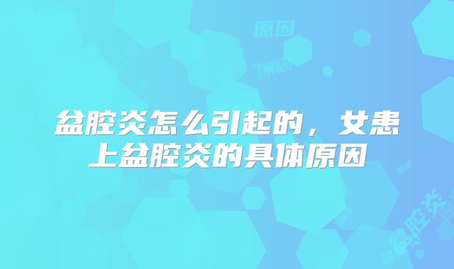 盆腔炎怎么引起的，女患上盆腔炎的具体原因