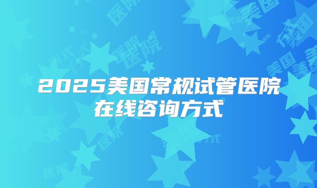 2025美国常规试管医院在线咨询方式