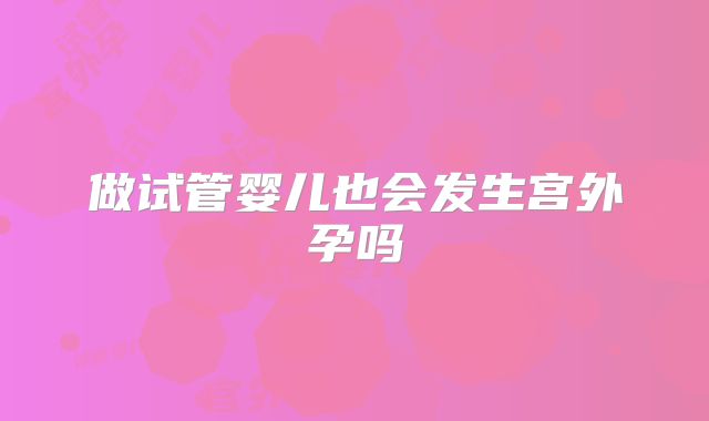 做试管婴儿也会发生宫外孕吗