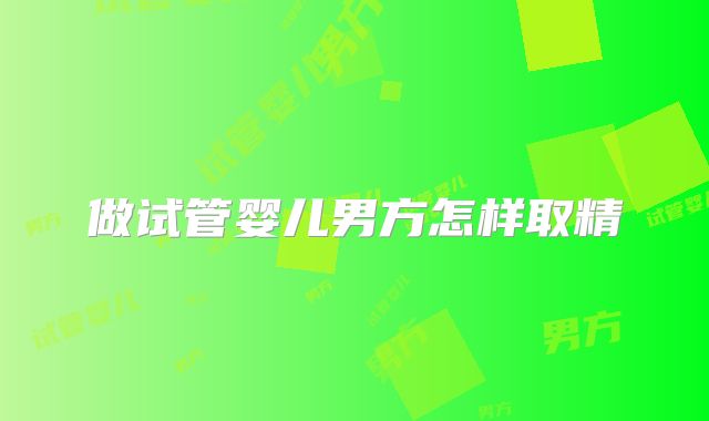 做试管婴儿男方怎样取精