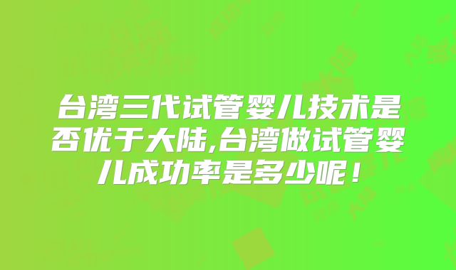 台湾三代试管婴儿技术是否优于大陆,台湾做试管婴儿成功率是多少呢！