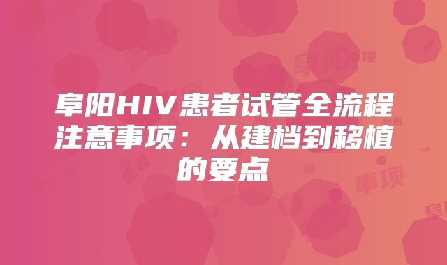 阜阳HIV患者试管全流程注意事项：从建档到移植的要点