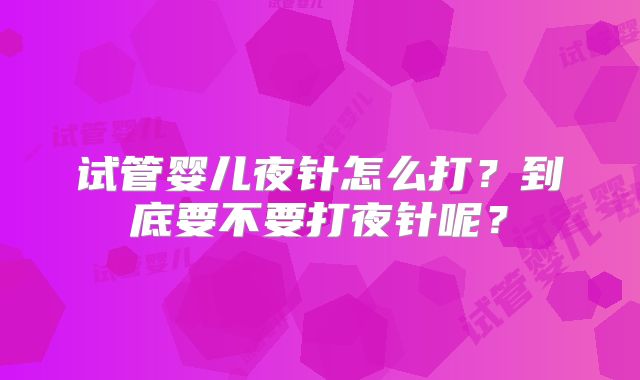 试管婴儿夜针怎么打？到底要不要打夜针呢？