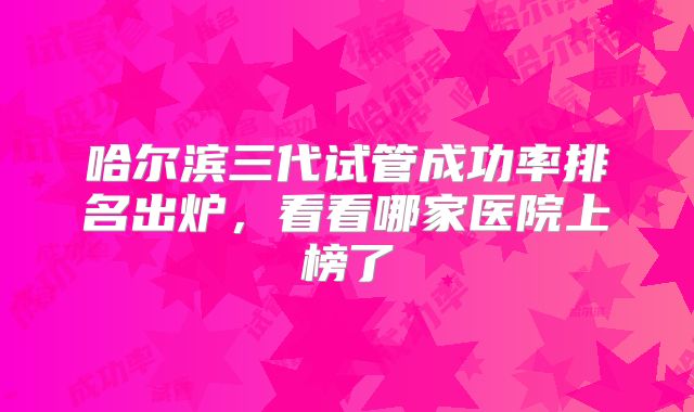 哈尔滨三代试管成功率排名出炉,看看哪家医院上榜了