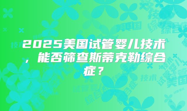2025美国试管婴儿技术，能否筛查斯蒂克勒综合症？