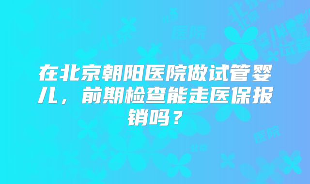 在北京朝阳医院做试管婴儿，前期检查能走医保报销吗？
