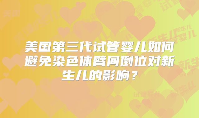 美国第三代试管婴儿如何避免染色体臂间倒位对新生儿的影响？