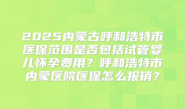 2025内蒙古呼和浩特市医保范围是否包括试管婴儿怀孕费用？呼和浩特市内蒙医院医保怎么报销？