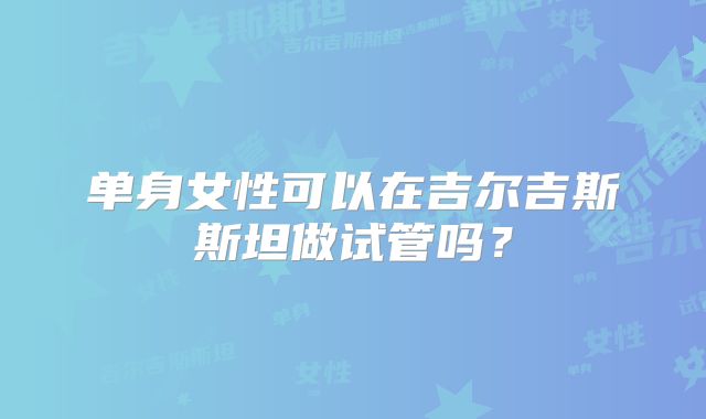 单身女性可以在吉尔吉斯斯坦做试管吗?