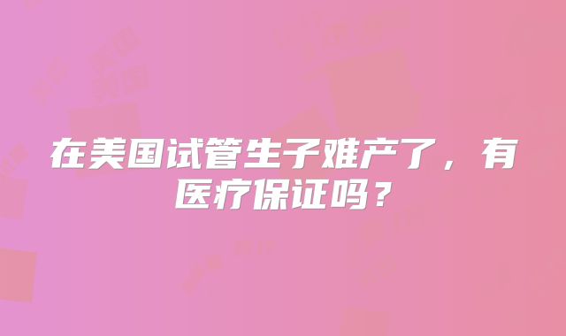在美国试管生子难产了,有医疗保证吗?