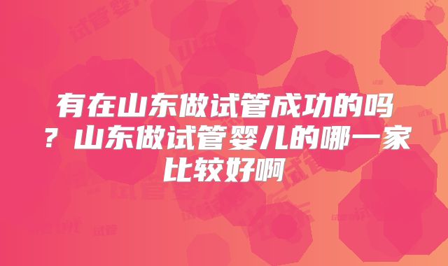 有在山东做试管成功的吗?山东做试管婴儿的哪一家比较好啊