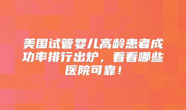 美国试管婴儿高龄患者成功率排行出炉,看看哪些医院可靠!