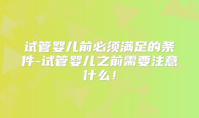 试管婴儿前必须满足的条件-试管婴儿之前需要注意什么！