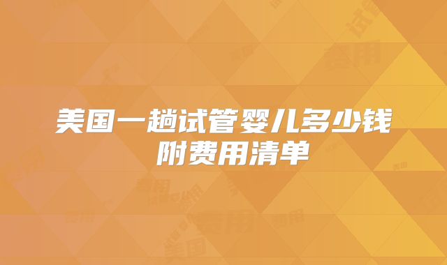 美国一趟试管婴儿多少钱 附费用清单