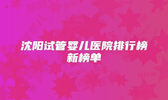 沈阳试管婴儿医院排行榜新榜单