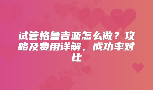 试管格鲁吉亚怎么做？攻略及费用详解，成功率对比