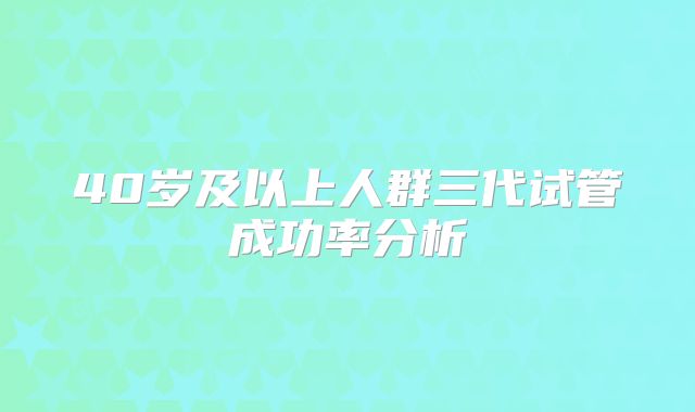 40岁及以上人群三代试管成功率分析