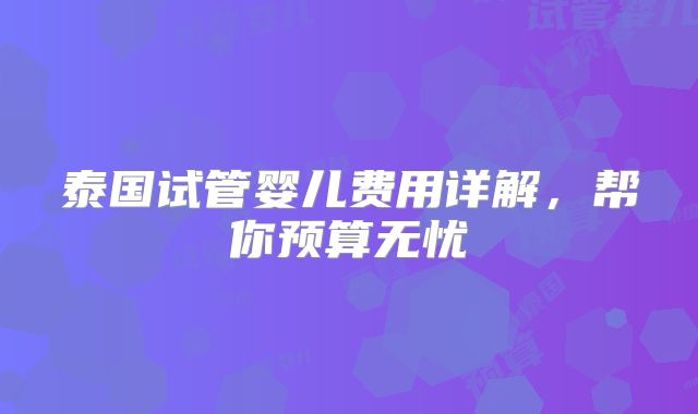 泰国试管婴儿费用详解，帮你预算无忧