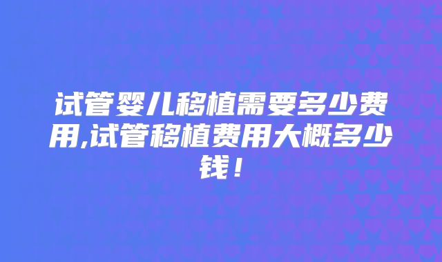 试管婴儿移植需要多少费用,试管移植费用大概多少钱！