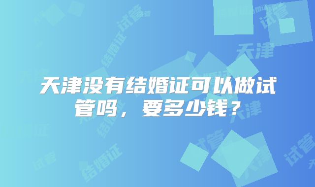 天津没有结婚证可以做试管吗，要多少钱？