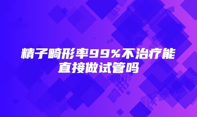 精子畸形率99%不治疗能直接做试管吗