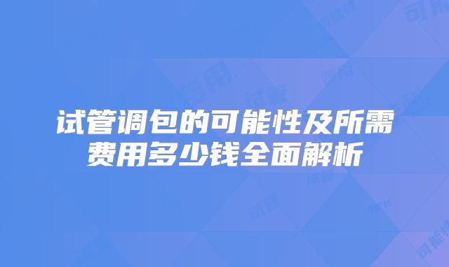 试管调包的可能性及所需费用多少钱全面解析