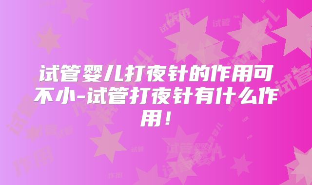 试管婴儿打夜针的作用可不小-试管打夜针有什么作用！