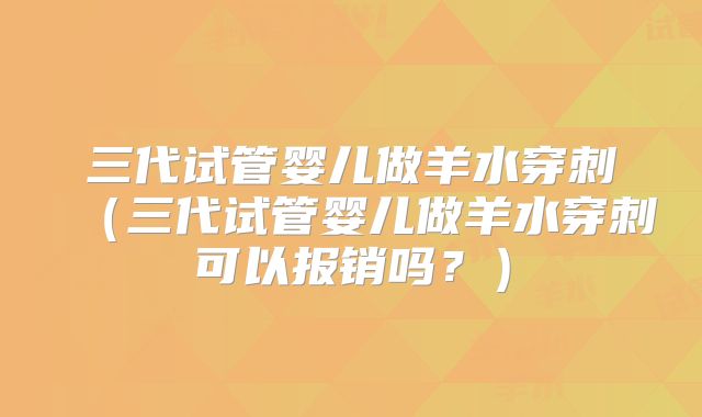 三代试管婴儿做羊水穿刺(三代试管婴儿做羊水穿刺可以报销吗?)