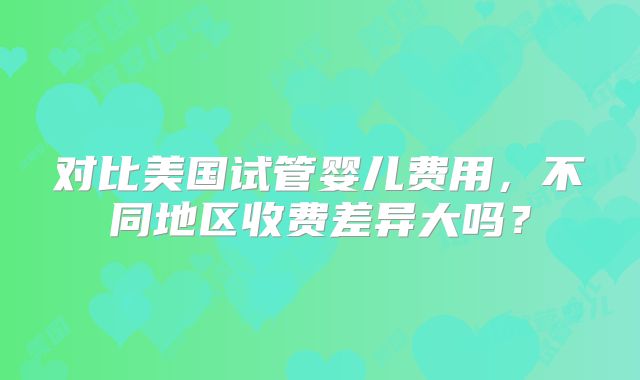 对比美国试管婴儿费用，不同地区收费差异大吗？