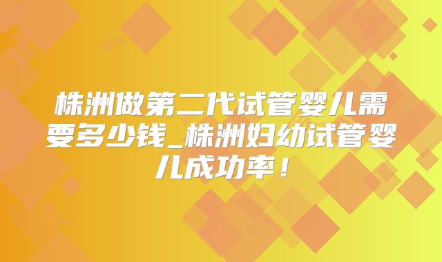 株洲做第二代试管婴儿需要多少钱_株洲妇幼试管婴儿成功率！