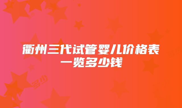 衢州三代试管婴儿价格表一览多少钱