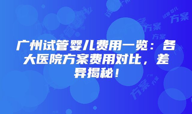 广州试管婴儿费用一览：各大医院方案费用对比，差异揭秘！