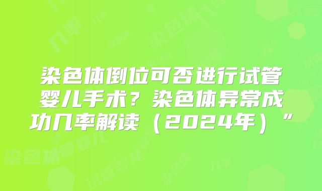 染色体倒位可否进行试管婴儿手术?染色体异常成功几率解读(2024年)”