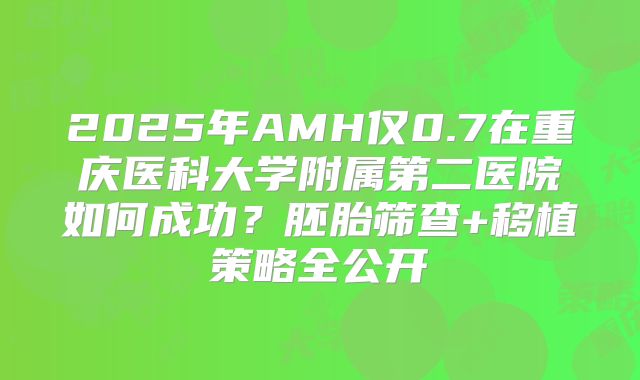 2025年AMH仅0.7在重庆医科大学附属第二医院如何成功?胚胎筛查+移植策略全公开