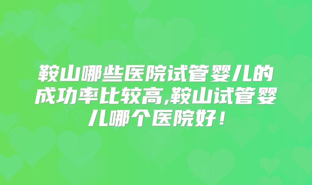 鞍山哪些医院试管婴儿的成功率比较高,鞍山试管婴儿哪个医院好！
