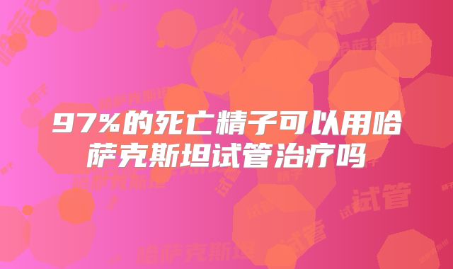 97%的死亡精子可以用哈萨克斯坦试管治疗吗