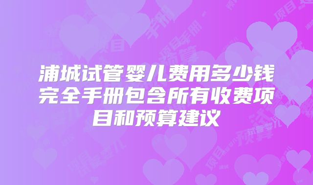 浦城试管婴儿费用多少钱完全手册包含所有收费项目和预算建议