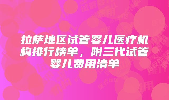 拉萨地区试管婴儿医疗机构排行榜单，附三代试管婴儿费用清单