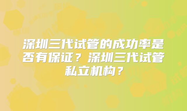 深圳三代试管的成功率是否有保证？深圳三代试管私立机构？