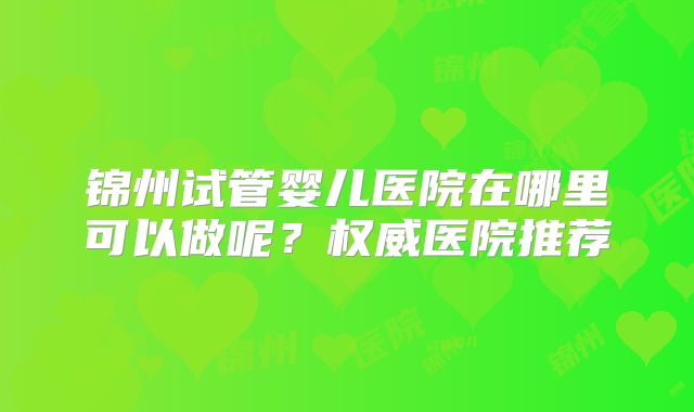 锦州试管婴儿医院在哪里可以做呢？权威医院推荐