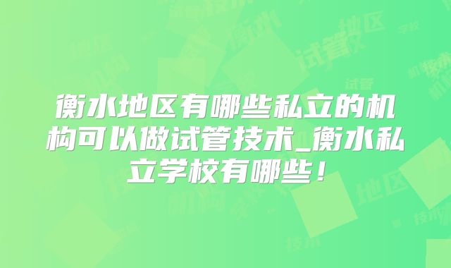 衡水地区有哪些私立的机构可以做试管技术_衡水私立学校有哪些！