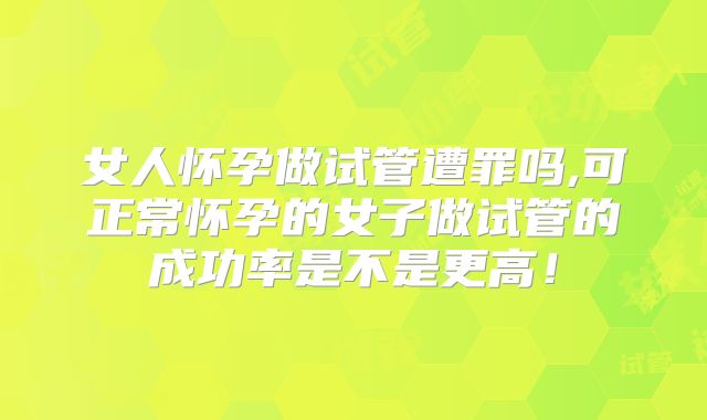女人怀孕做试管遭罪吗,可正常怀孕的女子做试管的成功率是不是更高！