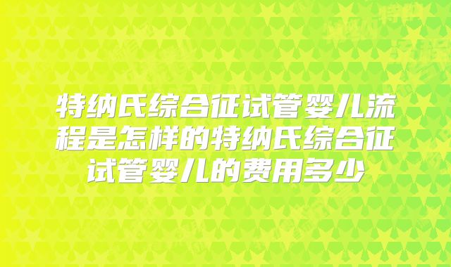 特纳氏综合征试管婴儿流程是怎样的特纳氏综合征试管婴儿的费用多少